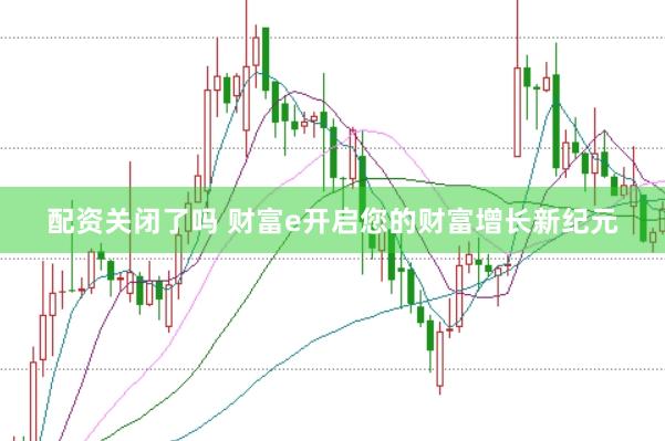 配资关闭了吗 财富e开启您的财富增长新纪元