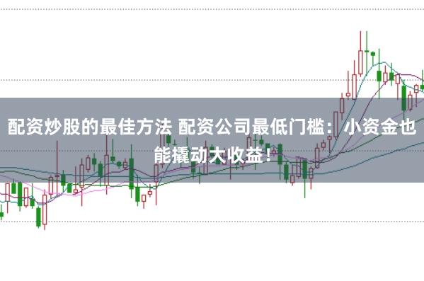 配资炒股的最佳方法 配资公司最低门槛：小资金也能撬动大收益！