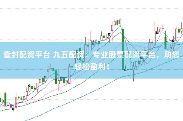 查封配资平台 九五配资：专业股票配资平台，助您轻松盈利！