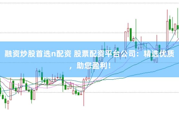 融资炒股首选n配资 股票配资平台公司：精选优质，助您盈利！