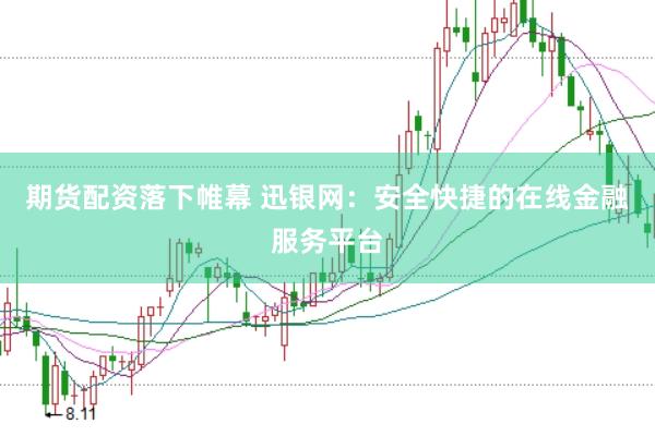 期货配资落下帷幕 迅银网：安全快捷的在线金融服务平台
