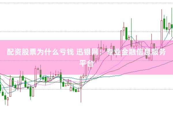 配资股票为什么亏钱 迅银网：专业金融信息服务平台