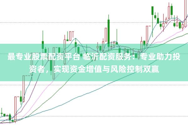 最专业股票配资平台 临沂配资服务：专业助力投资者，实现资金增值与风险控制双赢