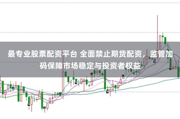 最专业股票配资平台 全面禁止期货配资，监管加码保障市场稳定与投资者权益