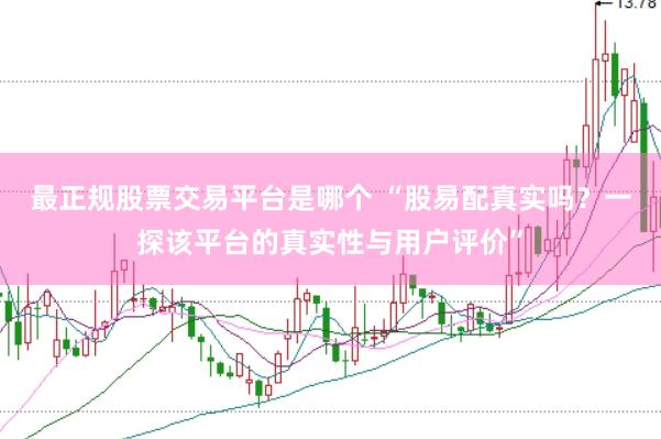 最正规股票交易平台是哪个 “股易配真实吗？一探该平台的真实性与用户评价”
