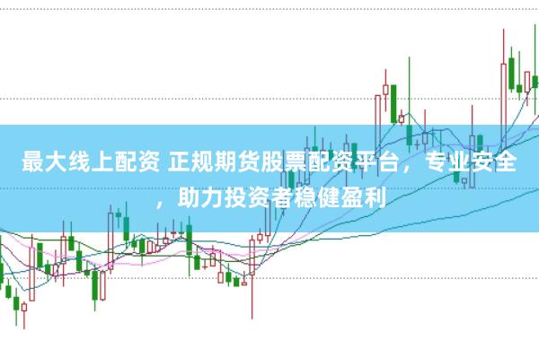 最大线上配资 正规期货股票配资平台，专业安全，助力投资者稳健盈利