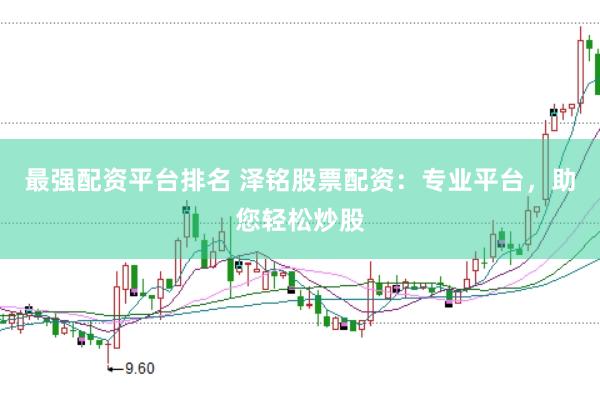 最强配资平台排名 泽铭股票配资：专业平台，助您轻松炒股