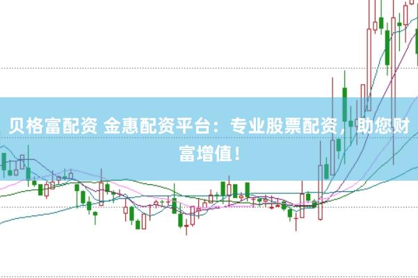 贝格富配资 金惠配资平台：专业股票配资，助您财富增值！