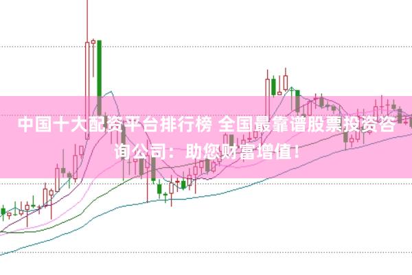 中国十大配资平台排行榜 全国最靠谱股票投资咨询公司：助您财富增值！