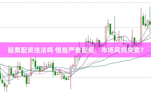 股票配资违法吗 恒指严查配资，市场风向突变？