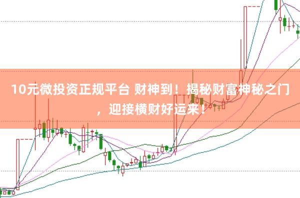 10元微投资正规平台 财神到！揭秘财富神秘之门，迎接横财好运来！