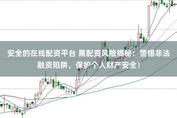 安全的在线配资平台 黑配资风险揭秘：警惕非法融资陷阱，保护个人财产安全！
