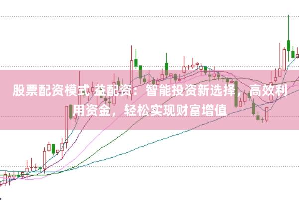 股票配资模式 益配资：智能投资新选择，高效利用资金，轻松实现财富增值