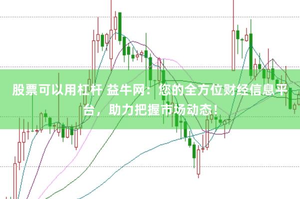 股票可以用杠杆 益牛网：您的全方位财经信息平台，助力把握市场动态！