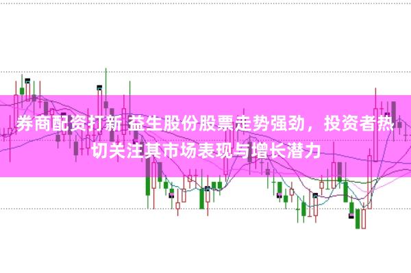 券商配资打新 益生股份股票走势强劲，投资者热切关注其市场表现与增长潜力