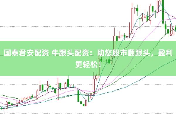 国泰君安配资 牛跟头配资：助您股市翻跟头，盈利更轻松！
