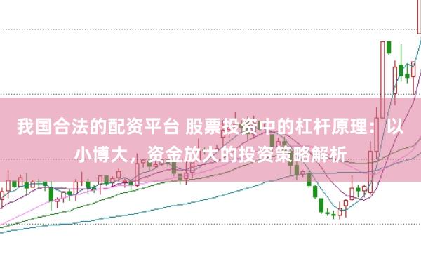 我国合法的配资平台 股票投资中的杠杆原理：以小博大，资金放大的投资策略解析