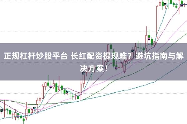 正规杠杆炒股平台 长红配资提现难？避坑指南与解决方案！