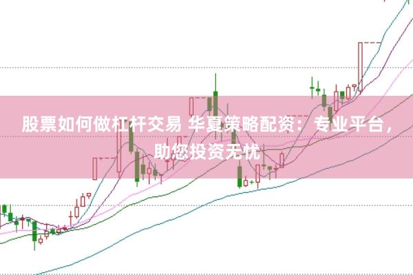 股票如何做杠杆交易 华夏策略配资：专业平台，助您投资无忧