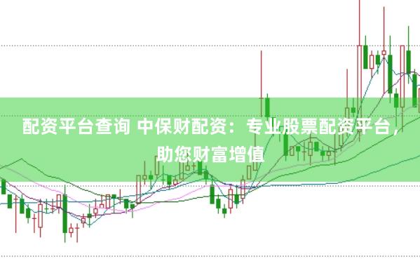 配资平台查询 中保财配资：专业股票配资平台，助您财富增值
