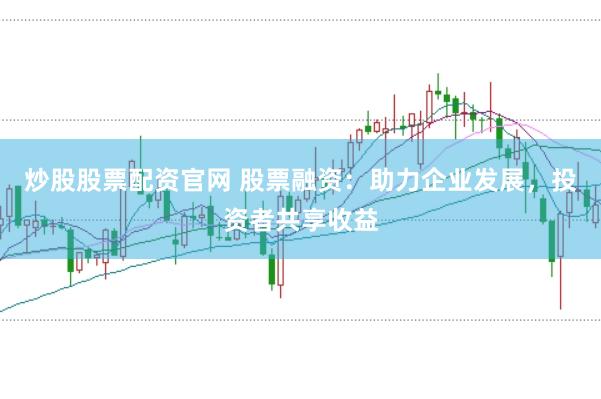 炒股股票配资官网 股票融资：助力企业发展，投资者共享收益