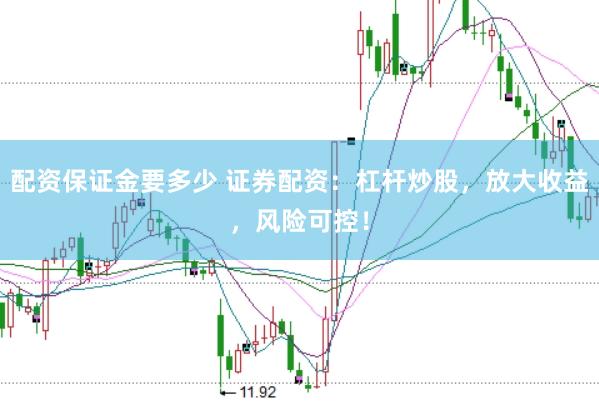 配资保证金要多少 证券配资：杠杆炒股，放大收益，风险可控！