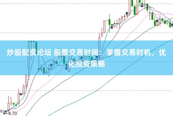 炒股配资论坛 股票交易时间：掌握交易时机，优化投资策略