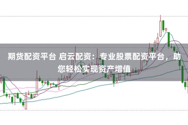 期货配资平台 启云配资：专业股票配资平台，助您轻松实现资产增值