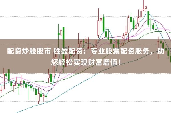 配资炒股股市 胜盈配资：专业股票配资服务，助您轻松实现财富增值！