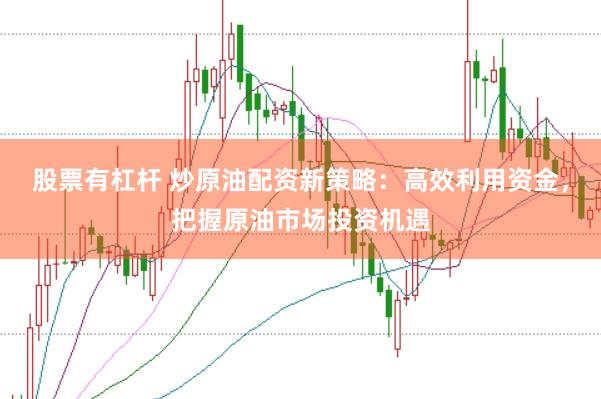 股票有杠杆 炒原油配资新策略：高效利用资金，把握原油市场投资机遇
