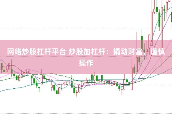 网络炒股杠杆平台 炒股加杠杆：撬动财富，谨慎操作