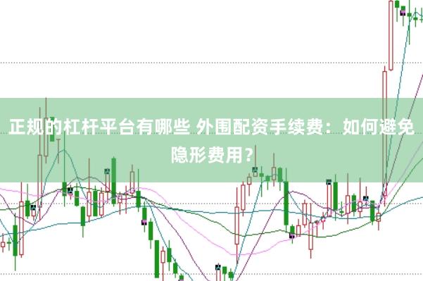 正规的杠杆平台有哪些 外围配资手续费：如何避免隐形费用？