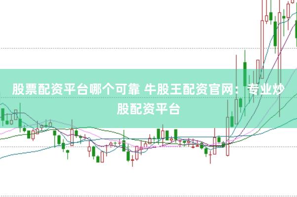股票配资平台哪个可靠 牛股王配资官网：专业炒股配资平台
