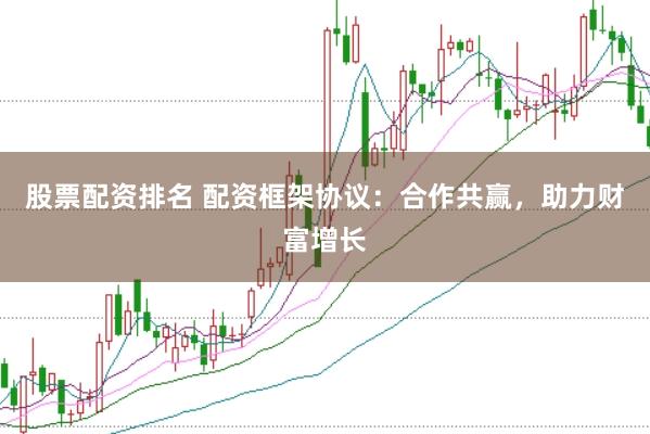 股票配资排名 配资框架协议：合作共赢，助力财富增长