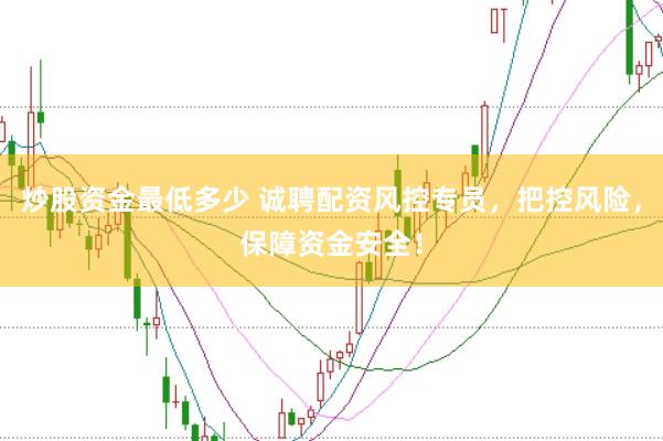 炒股资金最低多少 诚聘配资风控专员，把控风险，保障资金安全！