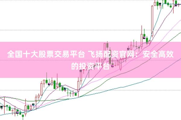 全国十大股票交易平台 飞扬配资官网：安全高效的投资平台