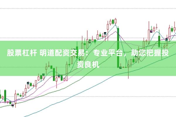 股票杠杆 明道配资交易：专业平台，助您把握投资良机