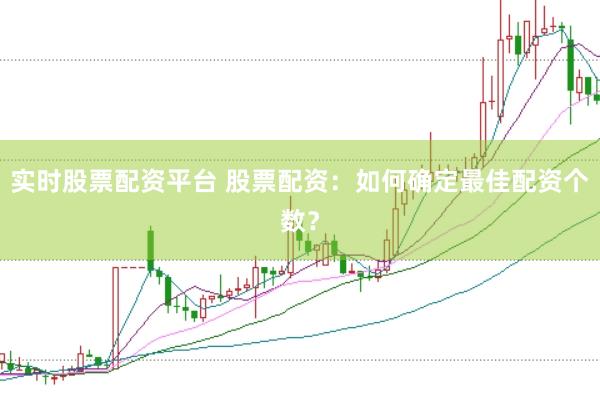 实时股票配资平台 股票配资：如何确定最佳配资个数？