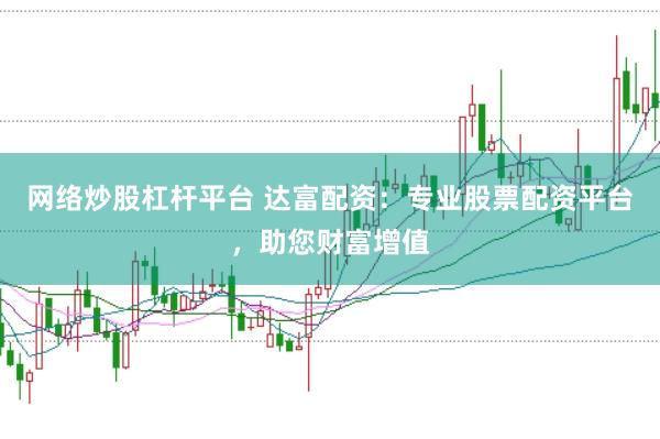 网络炒股杠杆平台 达富配资：专业股票配资平台，助您财富增值