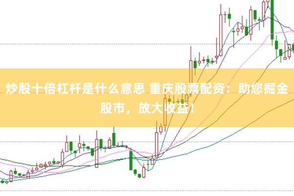 炒股十倍杠杆是什么意思 重庆股票配资：助您掘金股市，放大收益！
