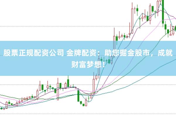 股票正规配资公司 金牌配资：助您掘金股市，成就财富梦想！