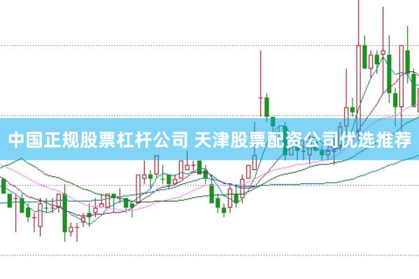 中国正规股票杠杆公司 天津股票配资公司优选推荐