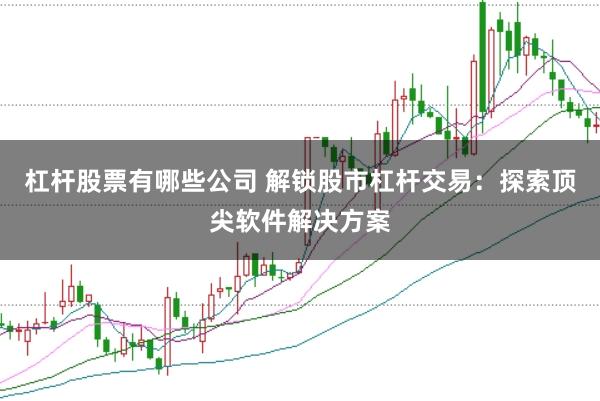 杠杆股票有哪些公司 解锁股市杠杆交易：探索顶尖软件解决方案
