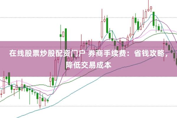 在线股票炒股配资门户 券商手续费：省钱攻略，降低交易成本
