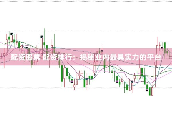 配资股票 配资排行：揭秘业内最具实力的平台