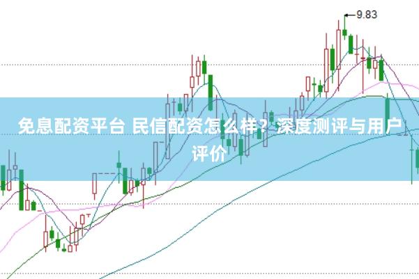 免息配资平台 民信配资怎么样？深度测评与用户评价
