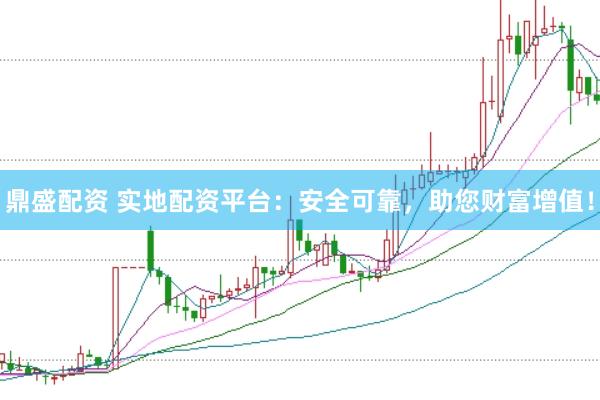 鼎盛配资 实地配资平台：安全可靠，助您财富增值！