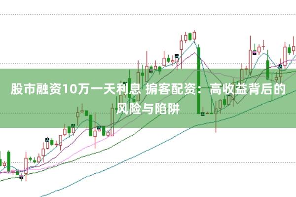股市融资10万一天利息 掮客配资：高收益背后的风险与陷阱