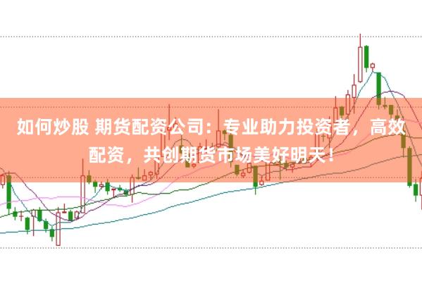 如何炒股 期货配资公司：专业助力投资者，高效配资，共创期货市场美好明天！
