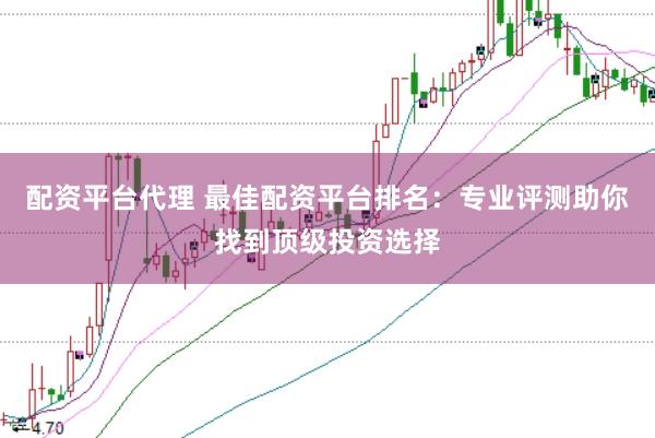 配资平台代理 最佳配资平台排名：专业评测助你找到顶级投资选择